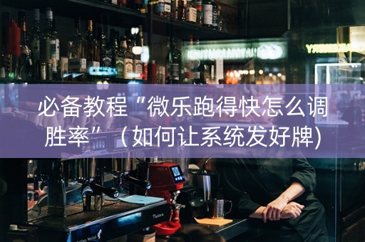 必备教程“微乐跑得快怎么调胜率”（如何让系统发好牌)