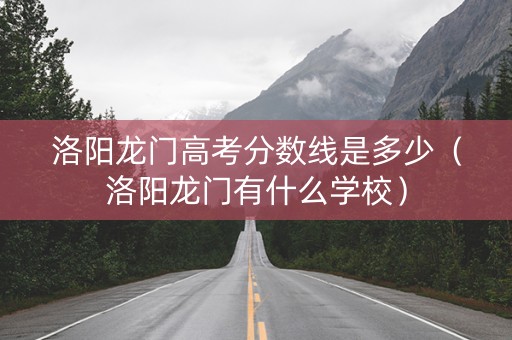 洛阳龙门高考分数线是多少（洛阳龙门有什么学校）