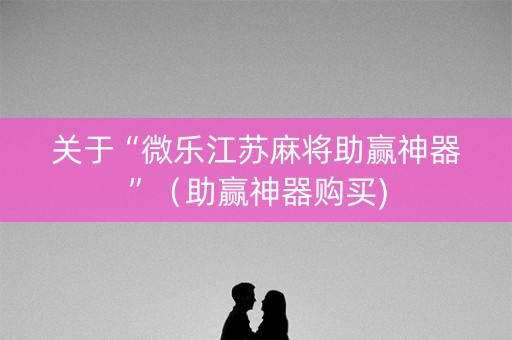 关于“微乐江苏麻将助赢神器”（助赢神器购买)