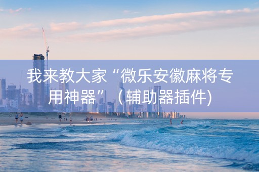 我来教大家“微乐安徽麻将专用神器”（辅助器插件)