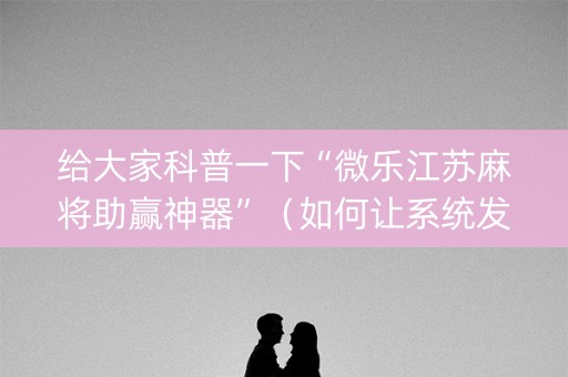 给大家科普一下“微乐江苏麻将助赢神器”（如何让系统发好牌)