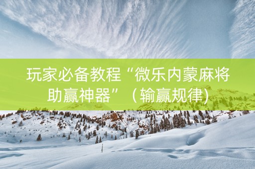 玩家必备教程“微乐内蒙麻将助赢神器”（输赢规律)