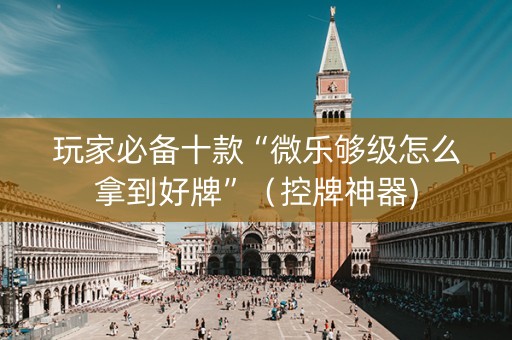 玩家必备十款“微乐够级怎么拿到好牌”（控牌神器)