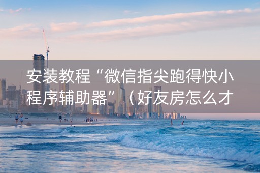 安装教程“微信指尖跑得快小程序辅助器”（好友房怎么才能赢)