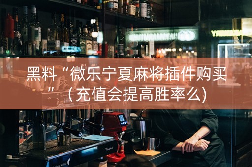 黑料“微乐宁夏麻将插件购买”（充值会提高胜率么)