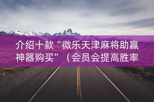 介绍十款“微乐天津麻将助赢神器购买”（会员会提高胜率吗)