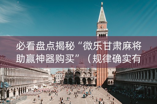 必看盘点揭秘“微乐甘肃麻将助赢神器购买”（规律确实有挂)