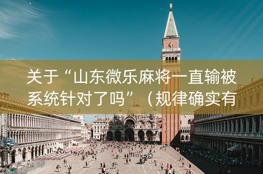 关于“山东微乐麻将一直输被系统针对了吗”（规律确实有挂)
