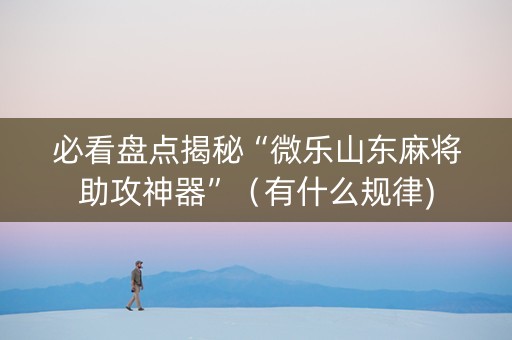 必看盘点揭秘“微乐山东麻将助攻神器”（有什么规律)