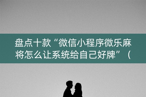 盘点十款“微信小程序微乐麻将怎么让系统给自己好牌”（开挂辅助插件)