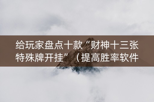 给玩家盘点十款“财神十三张特殊牌开挂”（提高胜率软件)