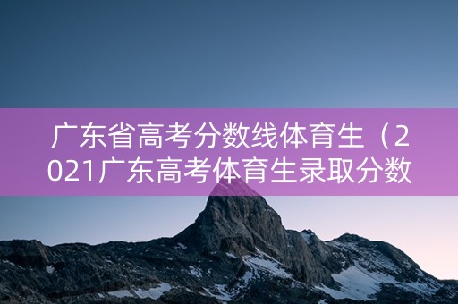 广东省高考分数线体育生（2021广东高考体育生录取分数线）