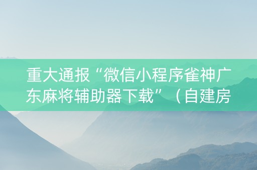 重大通报“微信小程序雀神广东麻将辅助器下载”（自建房胜负规律)
