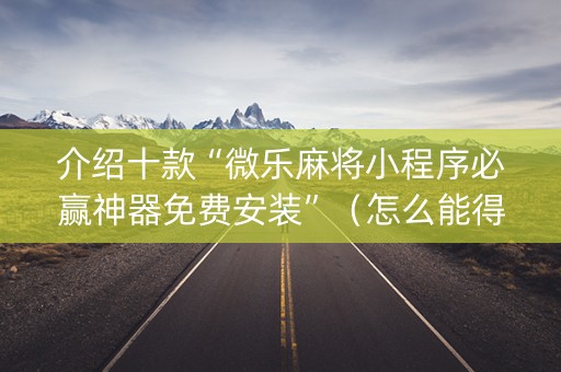 介绍十款“微乐麻将小程序必赢神器免费安装”（怎么能得到好牌)