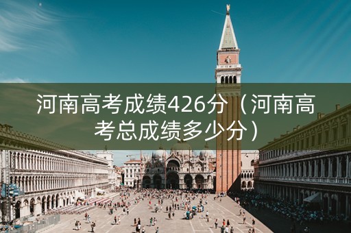 河南高考成绩426分（河南高考总成绩多少分）