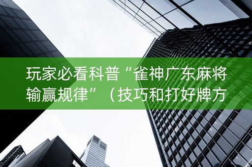 玩家必看科普“雀神广东麻将输赢规律”（技巧和打好牌方法)
