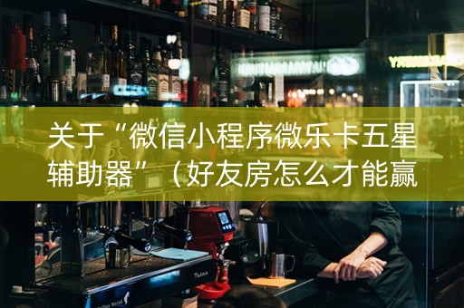 关于“微信小程序微乐卡五星辅助器”（好友房怎么才能赢)
