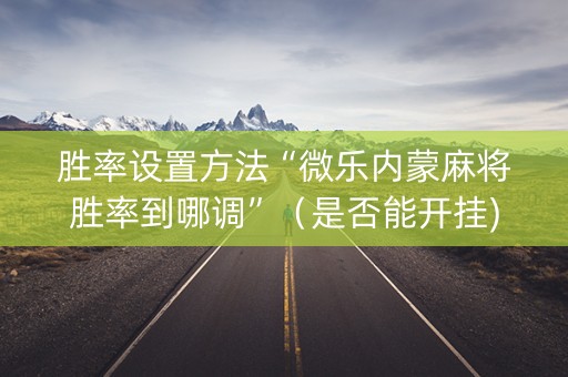 胜率设置方法“微乐内蒙麻将胜率到哪调”（是否能开挂)