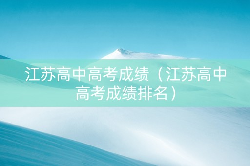 江苏高中高考成绩（江苏高中高考成绩排名）