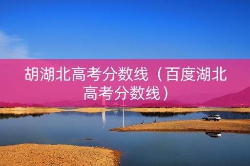 胡湖北高考分数线（百度湖北高考分数线）