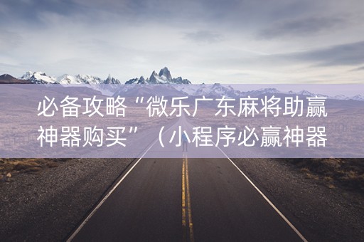 必备攻略“微乐广东麻将助赢神器购买”（小程序必赢神器)
