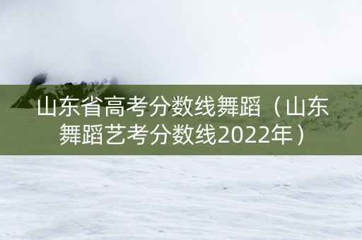 山东省高考分数线舞蹈（山东舞蹈艺考分数线2022年）