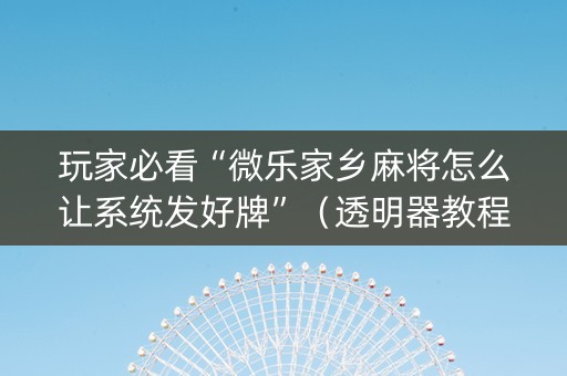 玩家必看“微乐家乡麻将怎么让系统发好牌”（透明器教程)