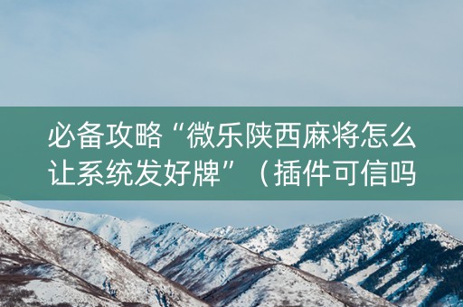 必备攻略“微乐陕西麻将怎么让系统发好牌”（插件可信吗)