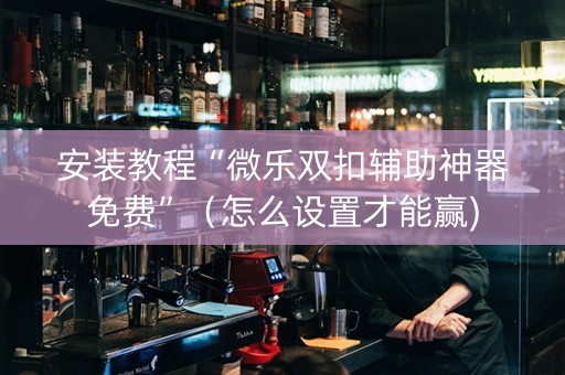 安装教程“微乐双扣辅助神器免费”（怎么设置才能赢)