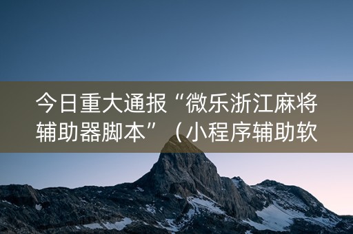今日重大通报“微乐浙江麻将辅助器脚本”（小程序辅助软件)