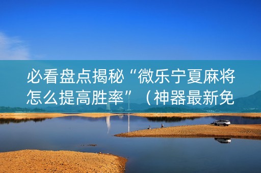 必看盘点揭秘“微乐宁夏麻将怎么提高胜率”（神器最新免费)