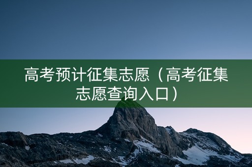高考预计征集志愿（高考征集志愿查询入口）