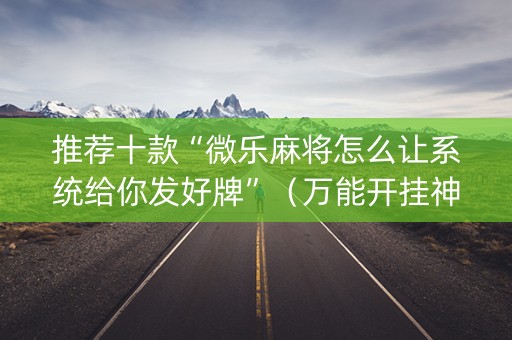 推荐十款“微乐麻将怎么让系统给你发好牌”（万能开挂神器)