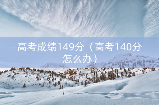 高考成绩149分（高考140分怎么办）