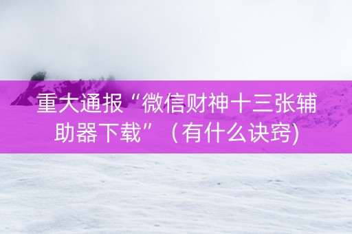 重大通报“微信财神十三张辅助器下载”（有什么诀窍)