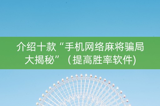 介绍十款“手机网络麻将骗局大揭秘”（提高胜率软件)