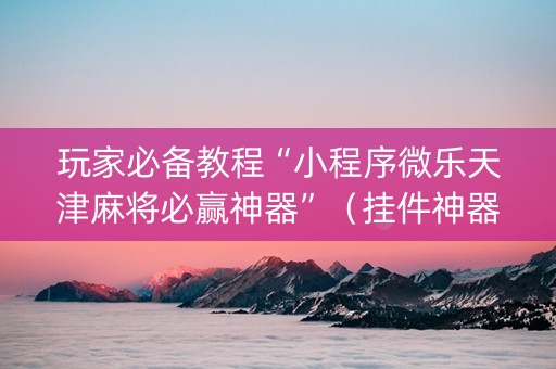 玩家必备教程“小程序微乐天津麻将必赢神器”（挂件神器)