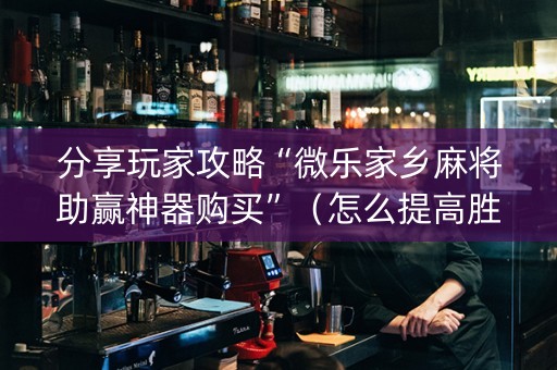 分享玩家攻略“微乐家乡麻将助赢神器购买”（怎么提高胜率)
