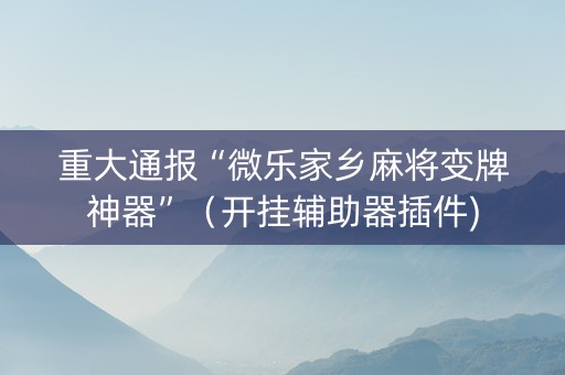 重大通报“微乐家乡麻将变牌神器”（开挂辅助器插件)