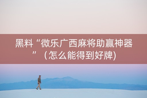黑料“微乐广西麻将助赢神器”（怎么能得到好牌)