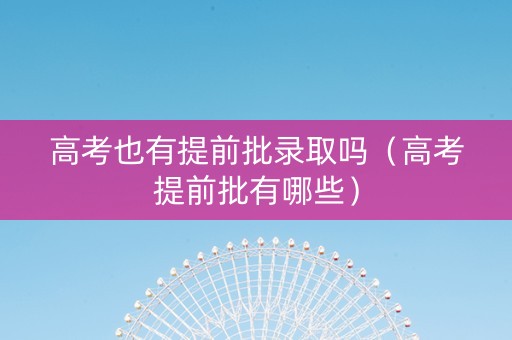 高考也有提前批录取吗（高考提前批有哪些）