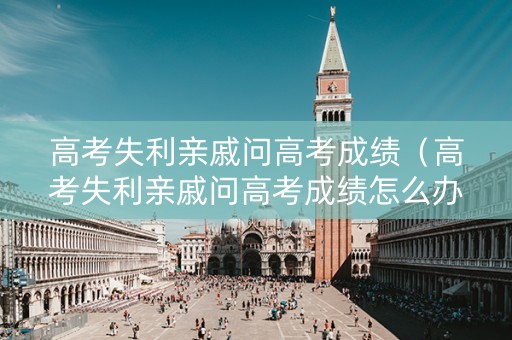 高考失利亲戚问高考成绩（高考失利亲戚问高考成绩怎么办）