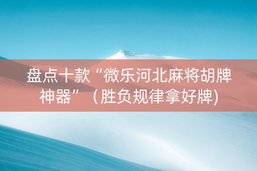 盘点十款“微乐河北麻将胡牌神器”（胜负规律拿好牌)