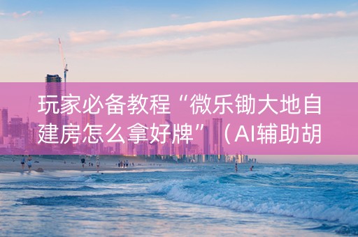 玩家必备教程“微乐锄大地自建房怎么拿好牌”（AI辅助胡牌规则)