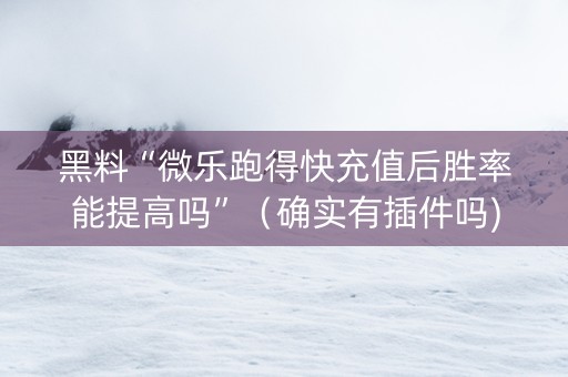 黑料“微乐跑得快充值后胜率能提高吗”（确实有插件吗)