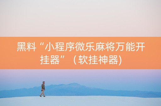 黑料“小程序微乐麻将万能开挂器”（软挂神器)