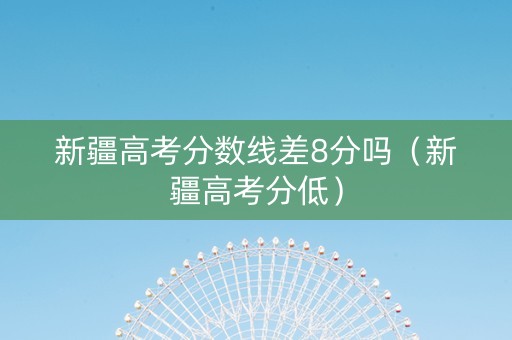 新疆高考分数线差8分吗（新疆高考分低）