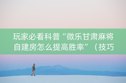 玩家必看科普“微乐甘肃麻将自建房怎么提高胜率”（技巧和打好牌方法)