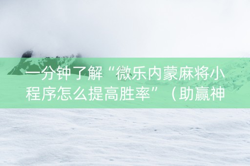 一分钟了解“微乐内蒙麻将小程序怎么提高胜率”（助赢神器购买)