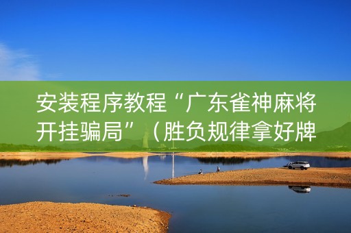 安装程序教程“广东雀神麻将开挂骗局”（胜负规律拿好牌)